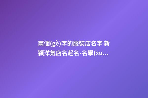 兩個(gè)字的服裝店名字 新穎洋氣店名起名-名學(xué)網(wǎng)-第1張-店鋪起名-玄機(jī)派